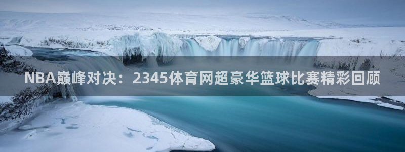 小九今天最新视频：NBA巅峰对决：2345体育网超豪华篮球比赛精彩回顾