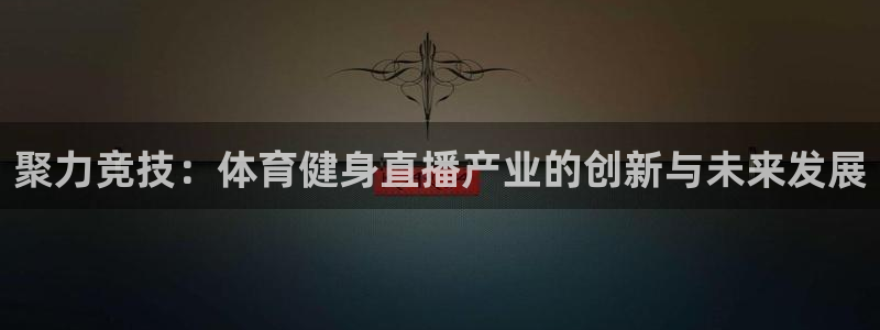 小九nba直播免费：聚力竞技：体育健身直播产业的创新与未来发展